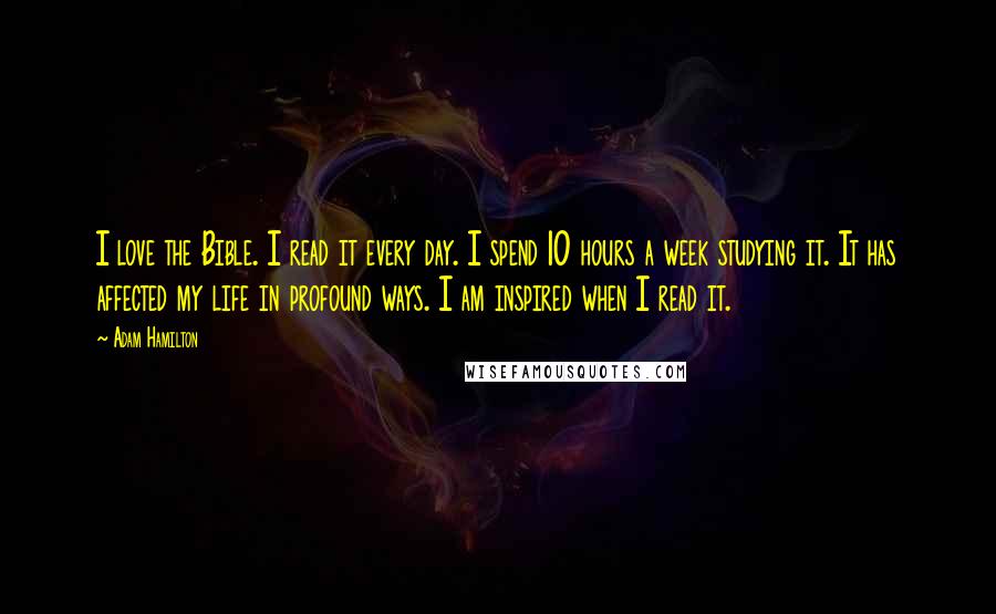 Adam Hamilton quotes: I love the Bible. I read it every day. I spend 10 hours a week studying it. It has affected my life in profound ways. I am inspired when I