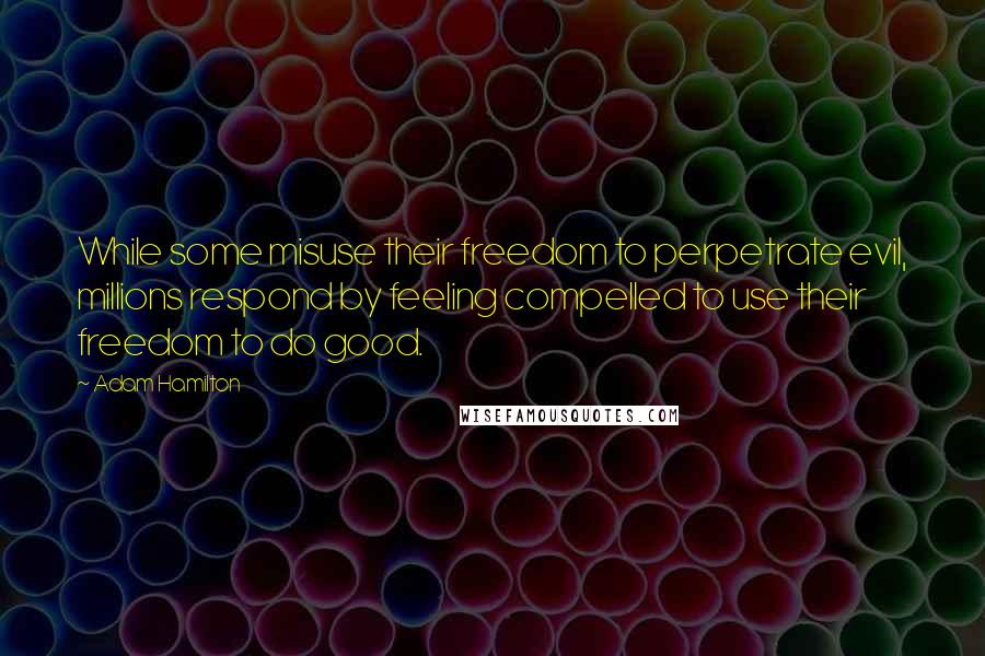 Adam Hamilton quotes: While some misuse their freedom to perpetrate evil, millions respond by feeling compelled to use their freedom to do good. Adam Hamilton quotes: While some misuse their freedom to perpetrate evil, millions respond by feeling compelled to use their freedom to do good.