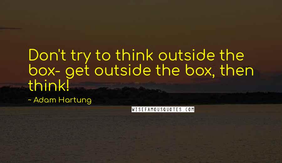 Adam Hartung quotes: Don't try to think outside the box- get outside the box, then think!