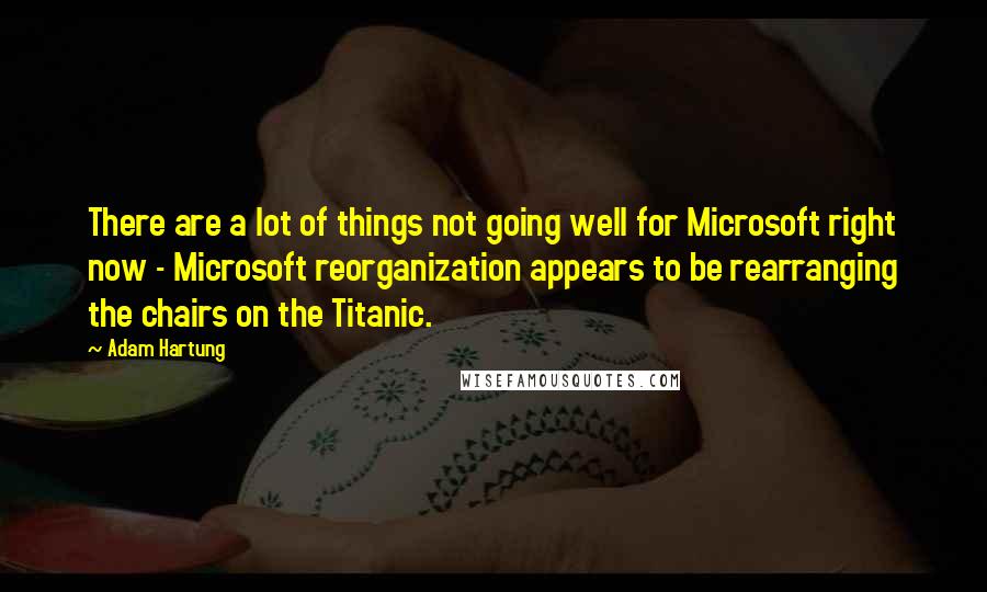 Adam Hartung quotes: There are a lot of things not going well for Microsoft right now - Microsoft reorganization appears to be rearranging the chairs on the Titanic.