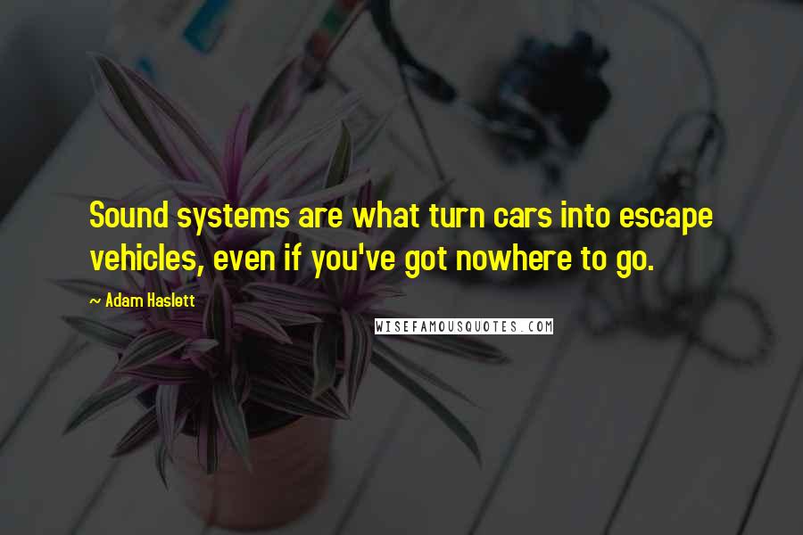 Adam Haslett quotes: Sound systems are what turn cars into escape vehicles, even if you've got nowhere to go.