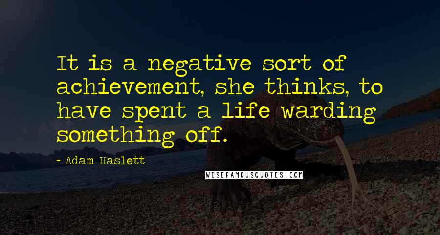 Adam Haslett quotes: It is a negative sort of achievement, she thinks, to have spent a life warding something off.