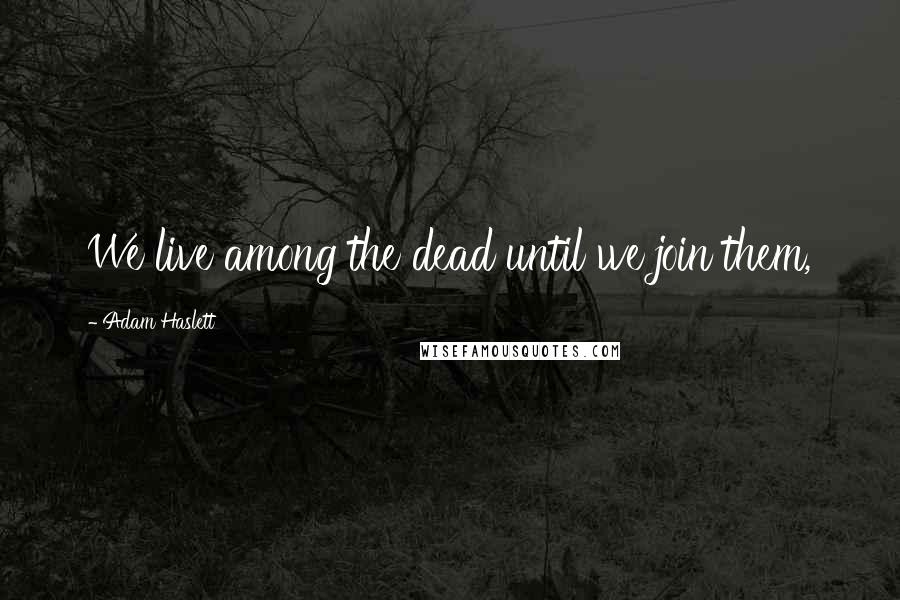 Adam Haslett quotes: We live among the dead until we join them,