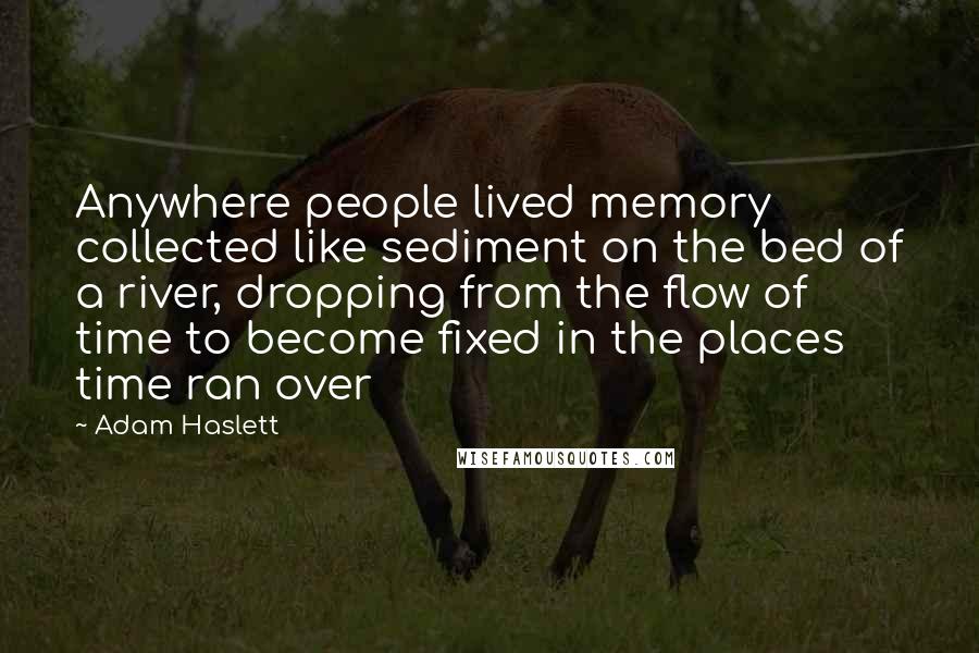 Adam Haslett quotes: Anywhere people lived memory collected like sediment on the bed of a river, dropping from the flow of time to become fixed in the places time ran over
