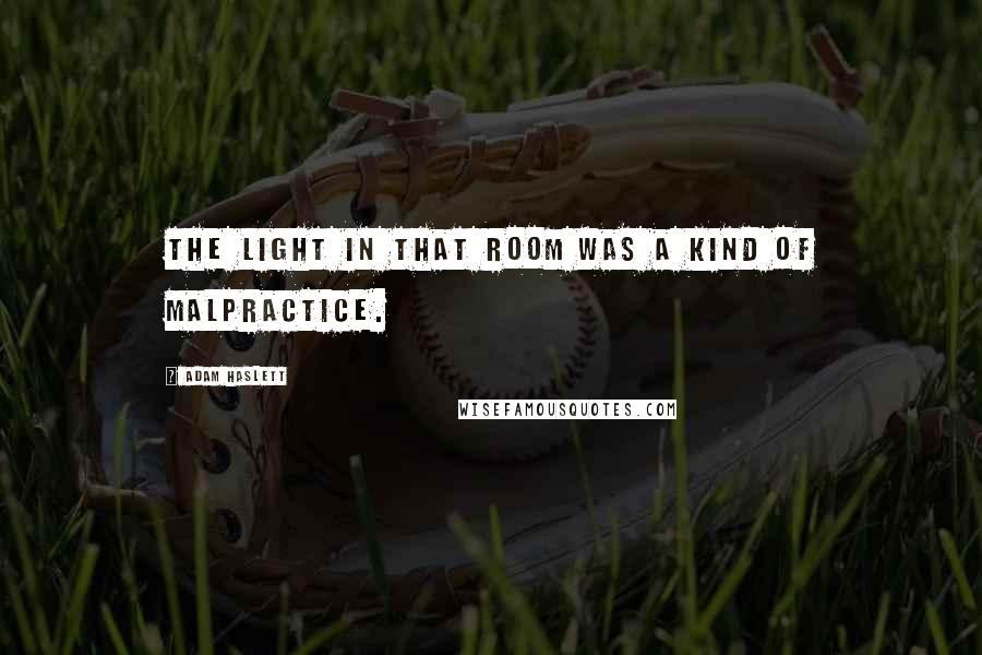 Adam Haslett quotes: The light in that room was a kind of malpractice.