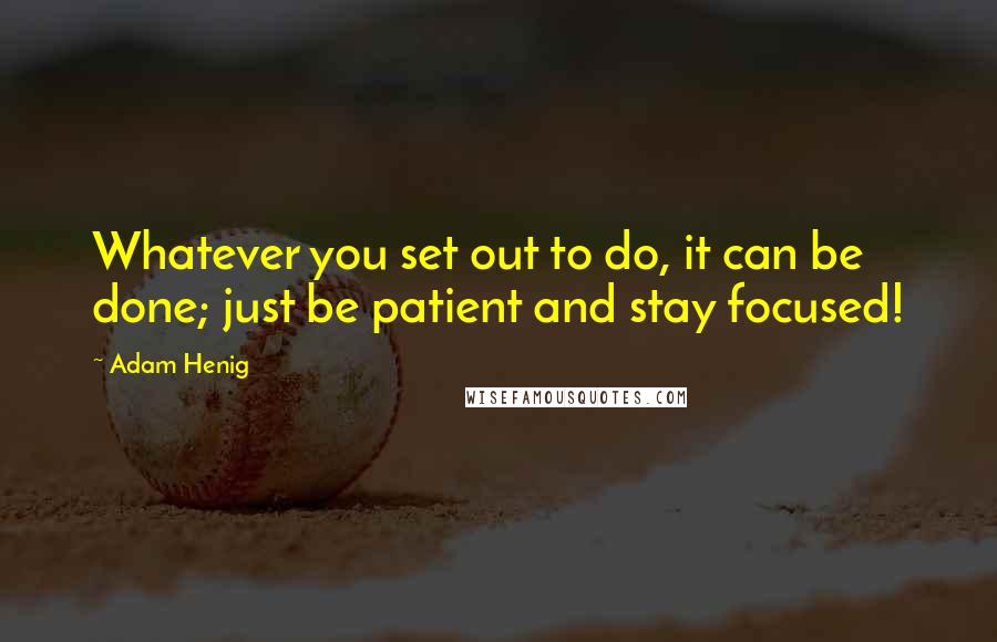 Adam Henig quotes: Whatever you set out to do, it can be done; just be patient and stay focused!