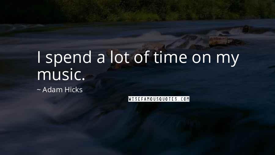 Adam Hicks quotes: I spend a lot of time on my music.