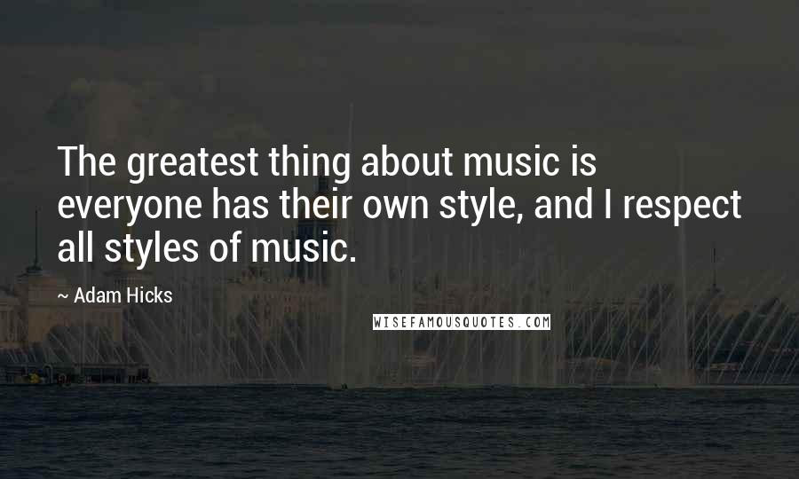 Adam Hicks quotes: The greatest thing about music is everyone has their own style, and I respect all styles of music.