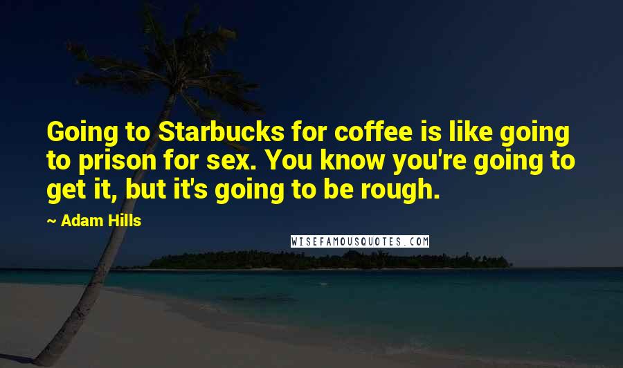 Adam Hills quotes: Going to Starbucks for coffee is like going to prison for sex. You know you're going to get it, but it's going to be rough.