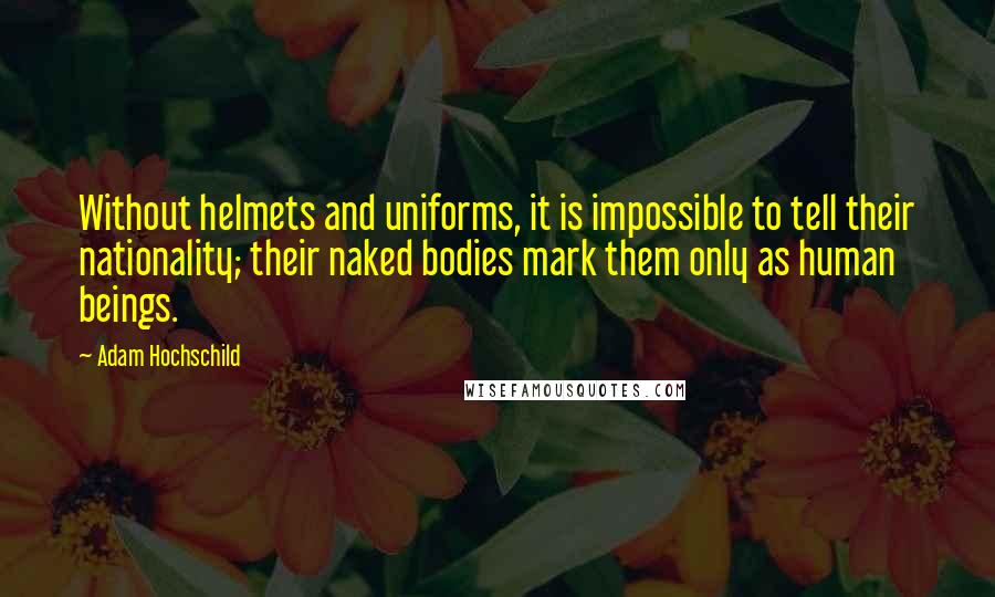 Adam Hochschild quotes: Without helmets and uniforms, it is impossible to tell their nationality; their naked bodies mark them only as human beings. Adam Hochschild quotes: Without helmets and uniforms, it is impossible to tell their nationality; their naked bodies mark them only as human beings.