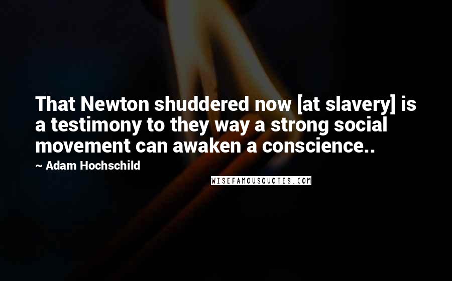 Adam Hochschild quotes: That Newton shuddered now [at slavery] is a testimony to they way a strong social movement can awaken a conscience..