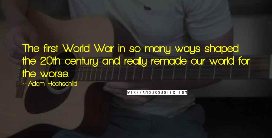 Adam Hochschild quotes: The first World War in so many ways shaped the 20th century and really remade our world for the worse.