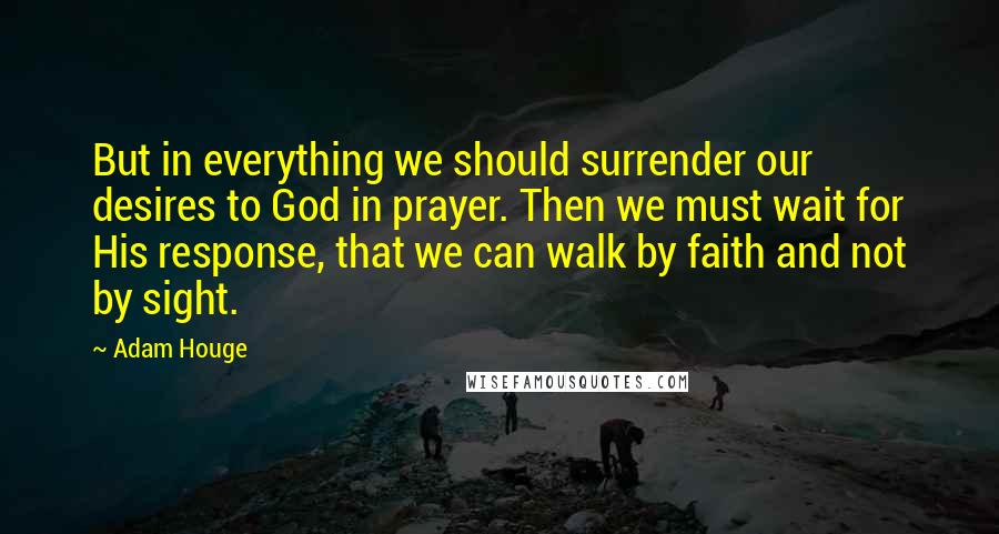 Adam Houge quotes: But in everything we should surrender our desires to God in prayer. Then we must wait for His response, that we can walk by faith and not by sight.