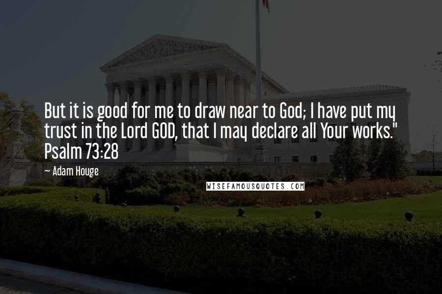 Adam Houge quotes: But it is good for me to draw near to God; I have put my trust in the Lord GOD, that I may declare all Your works." Psalm 73:28 Adam Houge quotes: But it is good for me to draw near to God; I have put my trust in the Lord GOD, that I may declare all Your works." Psalm 73:28