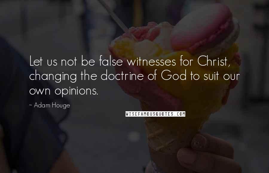 Adam Houge quotes: Let us not be false witnesses for Christ, changing the doctrine of God to suit our own opinions.