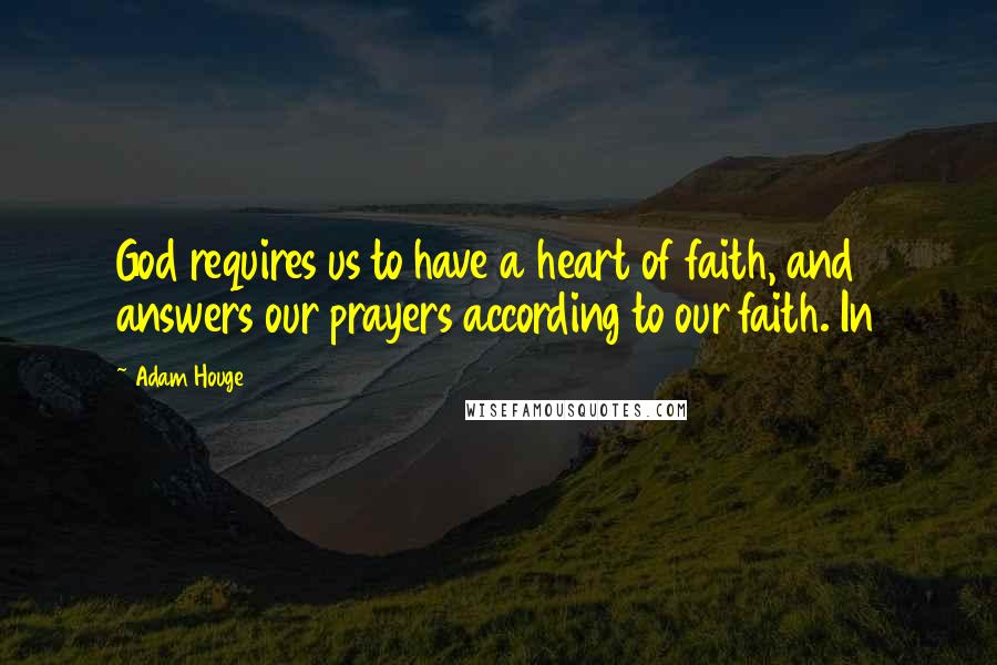 Adam Houge quotes: God requires us to have a heart of faith, and answers our prayers according to our faith. In