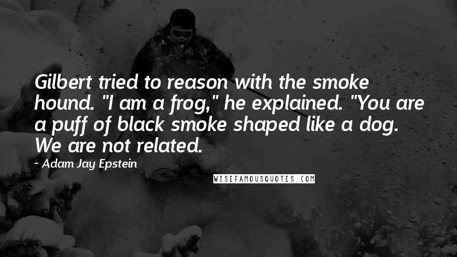 Adam Jay Epstein quotes: Gilbert tried to reason with the smoke hound. "I am a frog," he explained. "You are a puff of black smoke shaped like a dog. We are not related.