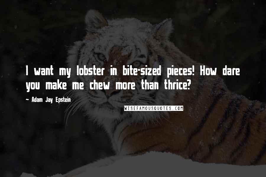 Adam Jay Epstein quotes: I want my lobster in bite-sized pieces! How dare you make me chew more than thrice?