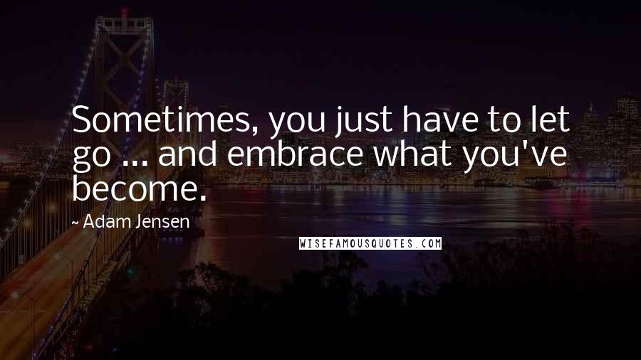 Adam Jensen quotes: Sometimes, you just have to let go ... and embrace what you've become.