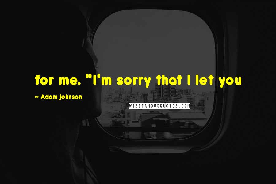 Adam Johnson quotes: for me. "I'm sorry that I let you