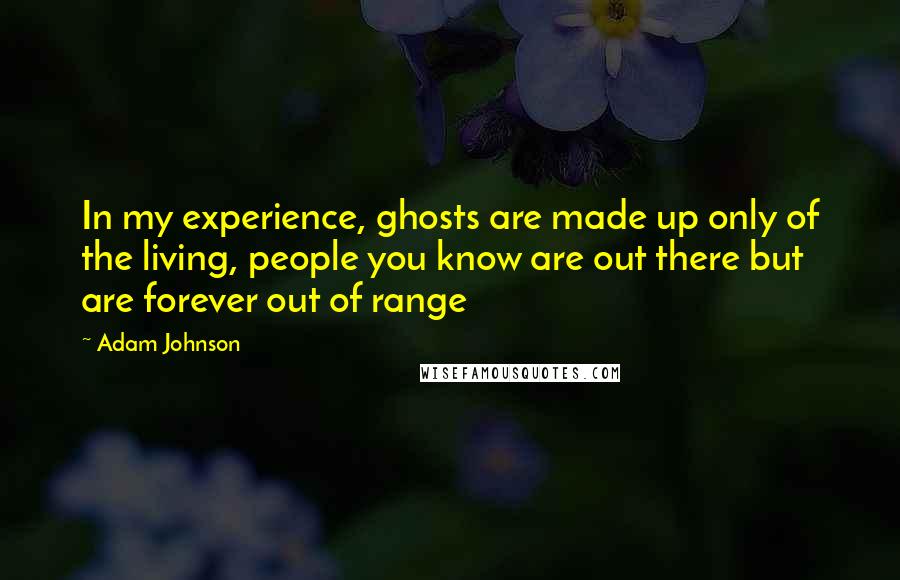 Adam Johnson quotes: In my experience, ghosts are made up only of the living, people you know are out there but are forever out of range Adam Johnson quotes: In my experience, ghosts are made up only of the living, people you know are out there but are forever out of range