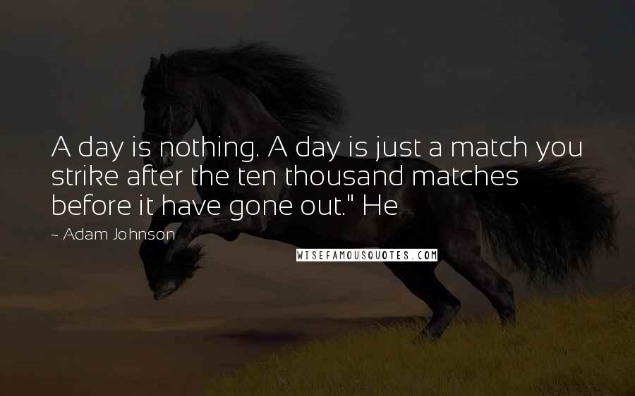 Adam Johnson quotes: A day is nothing. A day is just a match you strike after the ten thousand matches before it have gone out." He Adam Johnson quotes: A day is nothing. A day is just a match you strike after the ten thousand matches before it have gone out." He