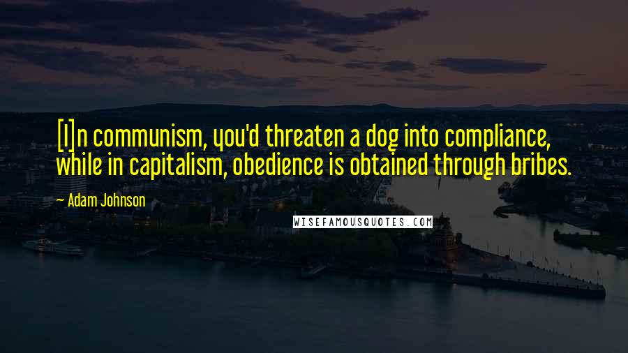 Adam Johnson quotes: [I]n communism, you'd threaten a dog into compliance, while in capitalism, obedience is obtained through bribes.