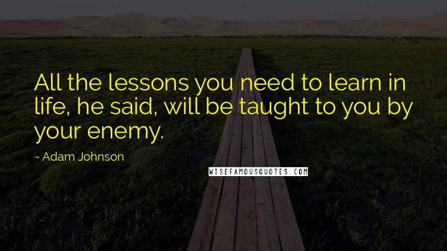 Adam Johnson quotes: All the lessons you need to learn in life, he said, will be taught to you by your enemy.