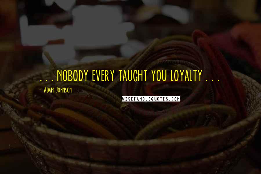 Adam Johnson quotes: . . . nobody every taught you loyalty . . .