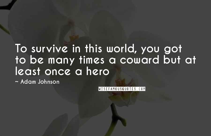 Adam Johnson quotes: To survive in this world, you got to be many times a coward but at least once a hero