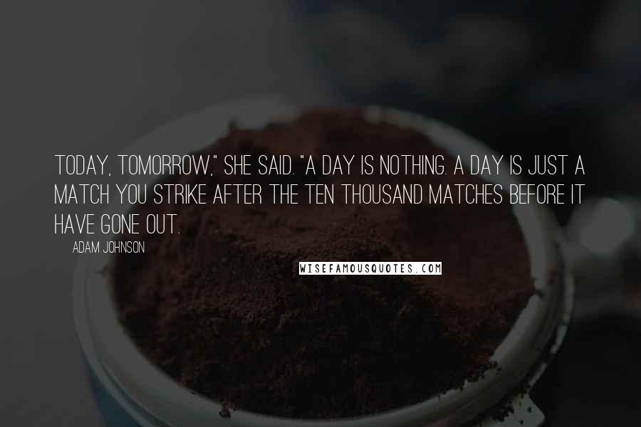 Adam Johnson quotes: Today, tomorrow," she said. "A day is nothing. A day is just a match you strike after the ten thousand matches before it have gone out. Adam Johnson quotes: Today, tomorrow," she said. "A day is nothing. A day is just a match you strike after the ten thousand matches before it have gone out.