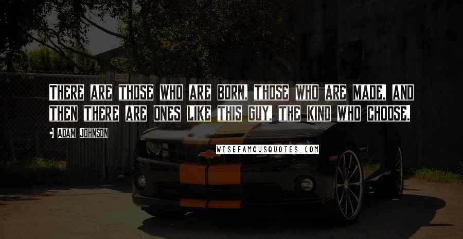 Adam Johnson quotes: There are those who are born, those who are made, and then there are ones like this guy, the kind who choose. Adam Johnson quotes: There are those who are born, those who are made, and then there are ones like this guy, the kind who choose.