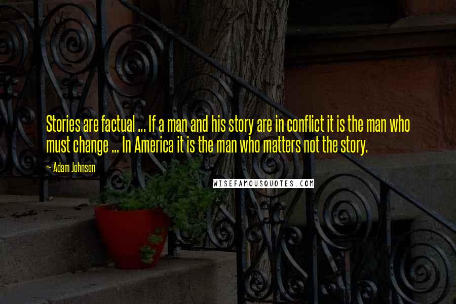 Adam Johnson quotes: Stories are factual ... If a man and his story are in conflict it is the man who must change ... In America it is the man who matters not