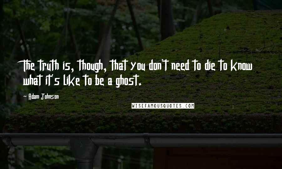 Adam Johnson quotes: The truth is, though, that you don't need to die to know what it's like to be a ghost.