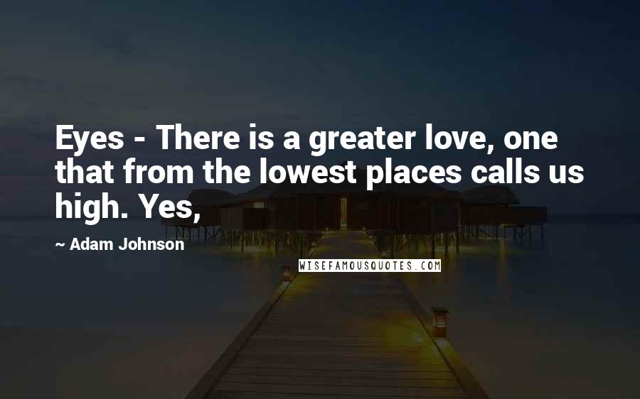 Adam Johnson quotes: Eyes - There is a greater love, one that from the lowest places calls us high. Yes,