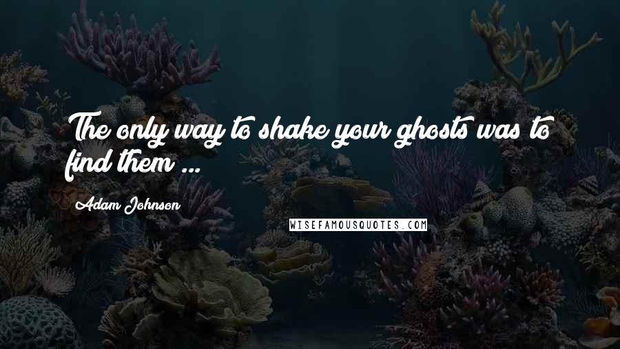 Adam Johnson quotes: The only way to shake your ghosts was to find them ...