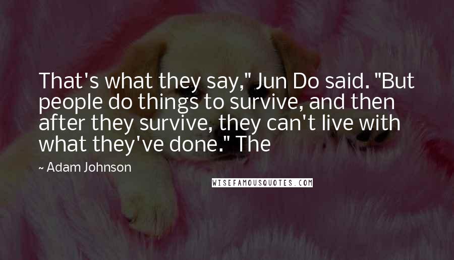 Adam Johnson quotes: That's what they say," Jun Do said. "But people do things to survive, and then after they survive, they can't live with what they've done." The Adam Johnson quotes: That's what they say," Jun Do said. "But people do things to survive, and then after they survive, they can't live with what they've done." The