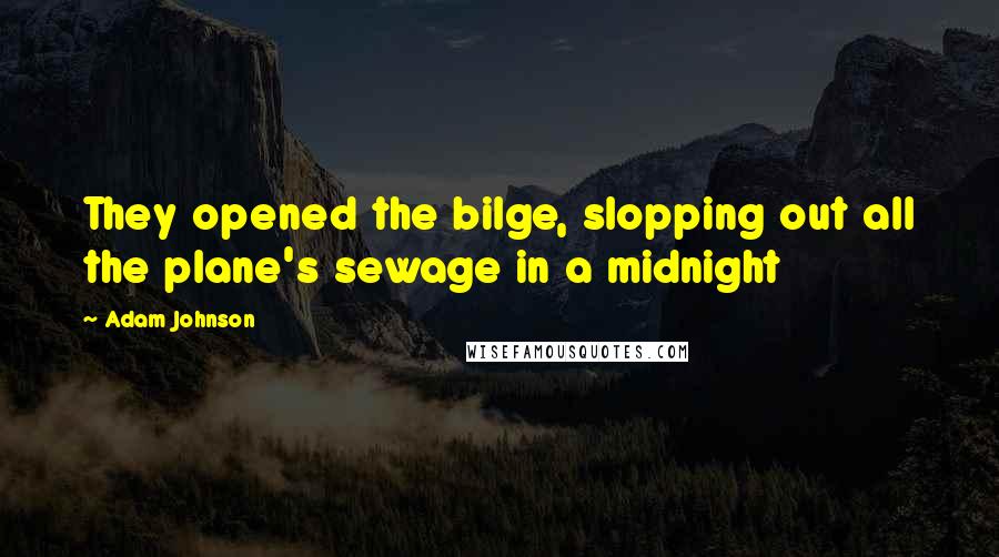 Adam Johnson quotes: They opened the bilge, slopping out all the plane's sewage in a midnight