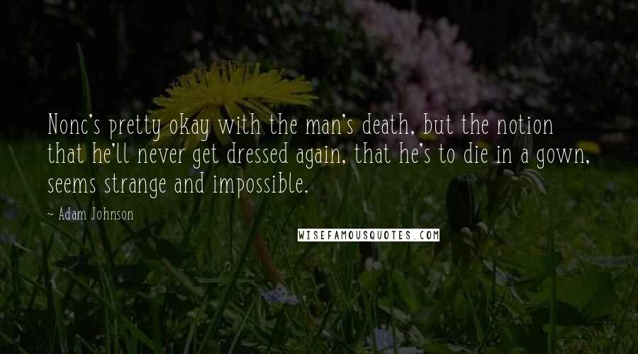 Adam Johnson quotes: Nonc's pretty okay with the man's death, but the notion that he'll never get dressed again, that he's to die in a gown, seems strange and impossible. Adam Johnson quotes: Nonc's pretty okay with the man's death, but the notion that he'll never get dressed again, that he's to die in a gown, seems strange and impossible.
