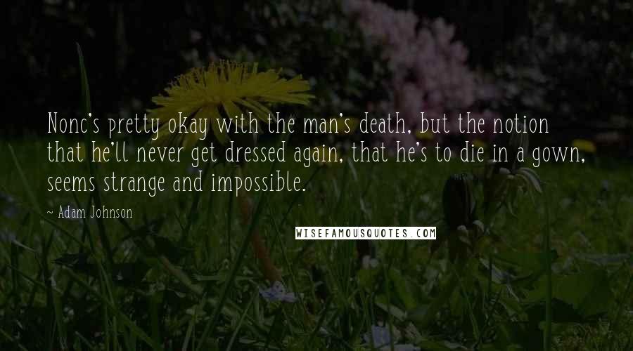 Adam Johnson quotes: Nonc's pretty okay with the man's death, but the notion that he'll never get dressed again, that he's to die in a gown, seems strange and impossible.