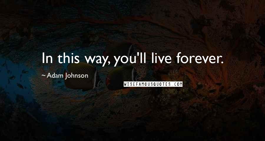 Adam Johnson quotes: In this way, you'll live forever.