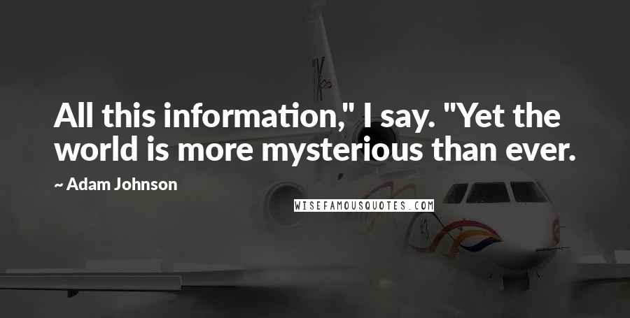 Adam Johnson quotes: All this information," I say. "Yet the world is more mysterious than ever.