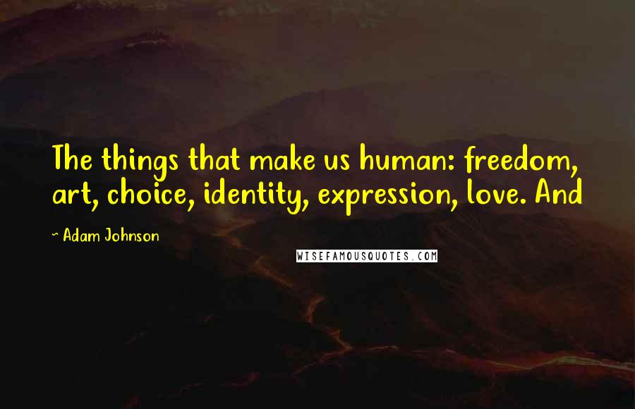 Adam Johnson quotes: The things that make us human: freedom, art, choice, identity, expression, love. And