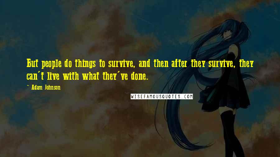 Adam Johnson quotes: But people do things to survive, and then after they survive, they can't live with what they've done. Adam Johnson quotes: But people do things to survive, and then after they survive, they can't live with what they've done.