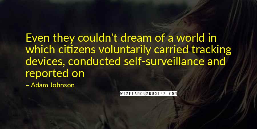 Adam Johnson quotes: Even they couldn't dream of a world in which citizens voluntarily carried tracking devices, conducted self-surveillance and reported on Adam Johnson quotes: Even they couldn't dream of a world in which citizens voluntarily carried tracking devices, conducted self-surveillance and reported on
