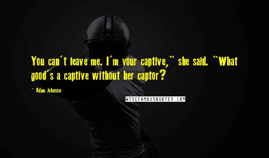 Adam Johnson quotes: You can't leave me. I'm your captive," she said. "What good's a captive without her captor?