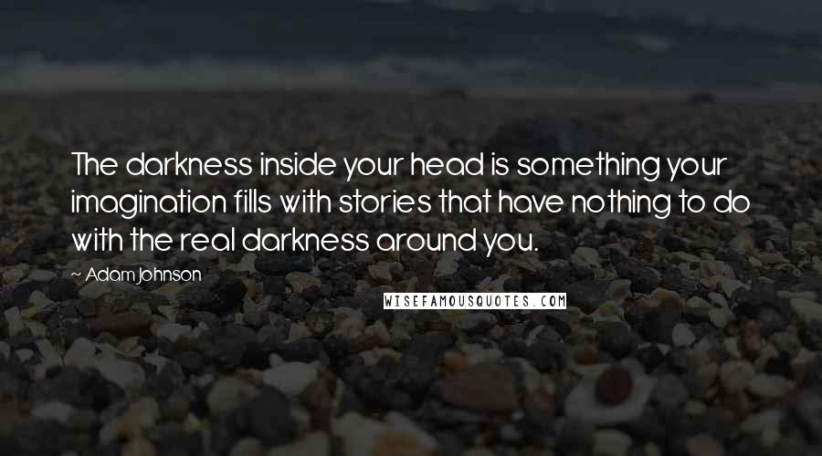 Adam Johnson quotes: The darkness inside your head is something your imagination fills with stories that have nothing to do with the real darkness around you.