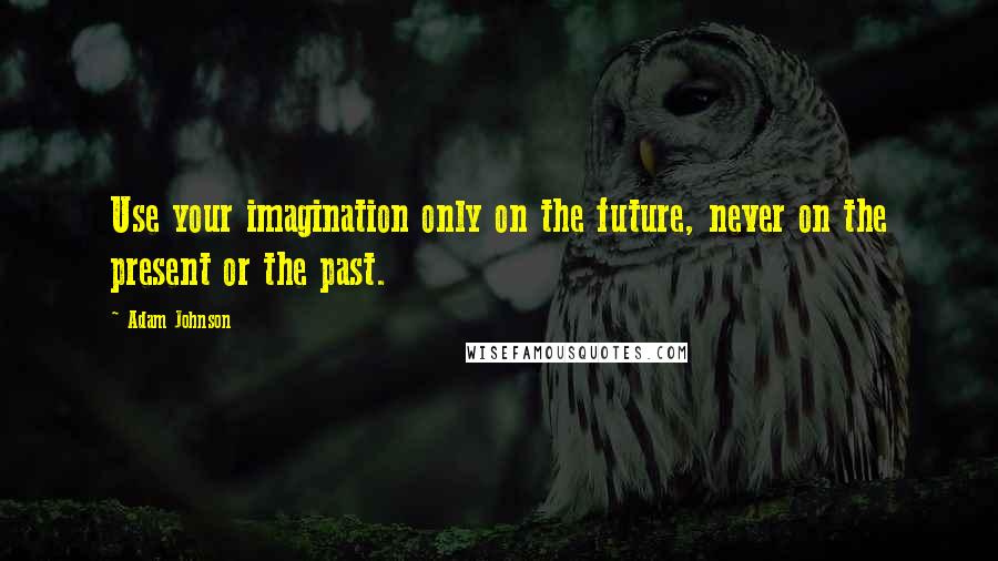 Adam Johnson quotes: Use your imagination only on the future, never on the present or the past.