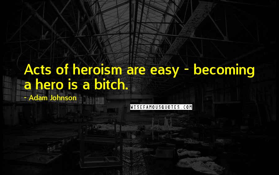 Adam Johnson quotes: Acts of heroism are easy - becoming a hero is a bitch.