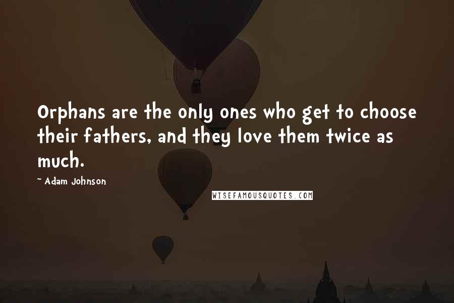 Adam Johnson quotes: Orphans are the only ones who get to choose their fathers, and they love them twice as much.